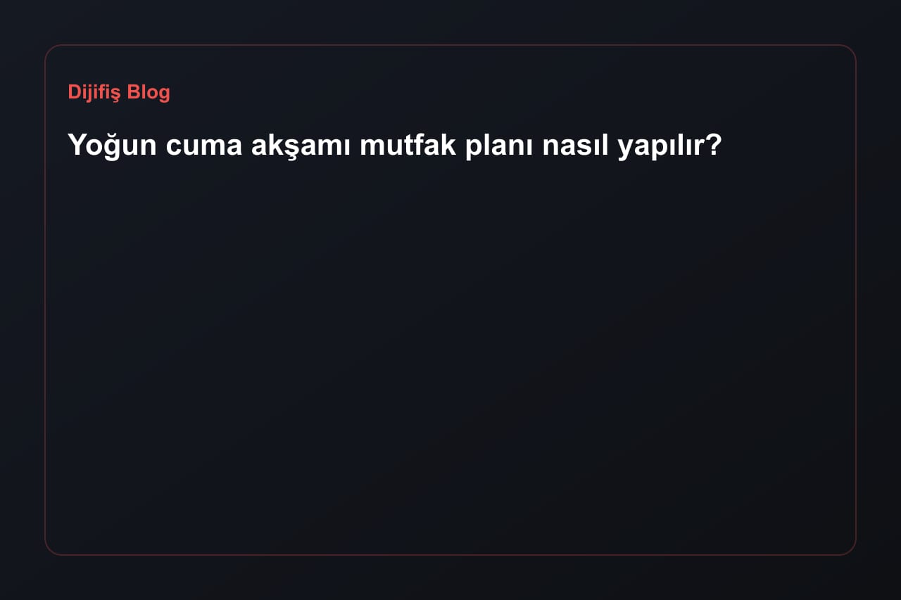 Yoğun cuma akşamı mutfak planı nasıl yapılır?